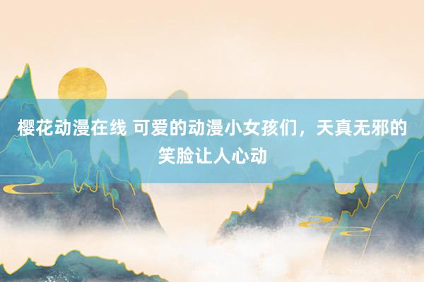 樱花动漫在线 可爱的动漫小女孩们，天真无邪的笑脸让人心动