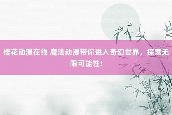 樱花动漫在线 魔法动漫带你进入奇幻世界，探索无限可能性!