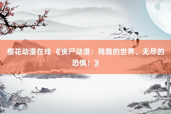 樱花动漫在线 《丧尸动漫：残酷的世界、无尽的恐惧！》