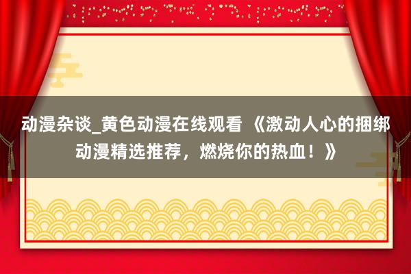 动漫杂谈_黄色动漫在线观看 《激动人心的捆绑动漫精选推荐，燃烧你的热血！》