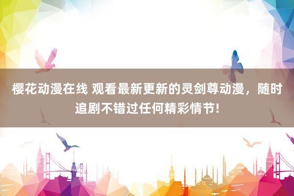 樱花动漫在线 观看最新更新的灵剑尊动漫，随时追剧不错过任何精彩情节!