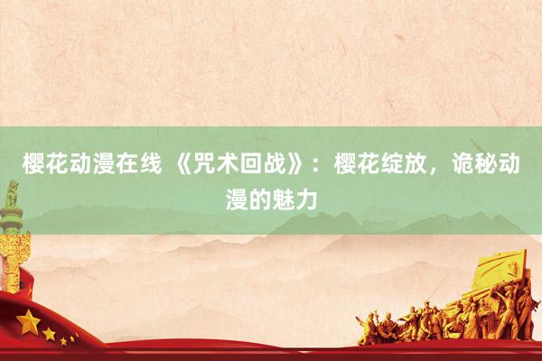 樱花动漫在线 《咒术回战》：樱花绽放，诡秘动漫的魅力