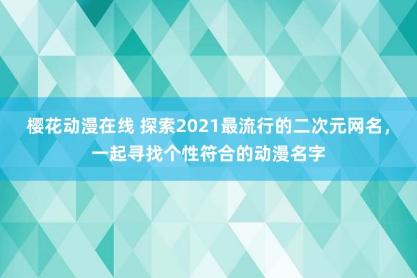 樱花动漫在线 探索2021最流行的二次元网名，一起寻找个性符合的动漫名字