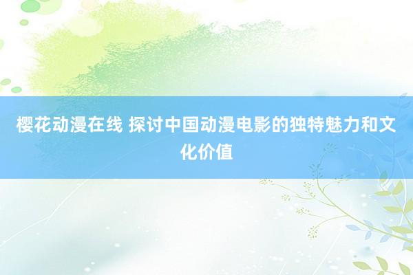 樱花动漫在线 探讨中国动漫电影的独特魅力和文化价值