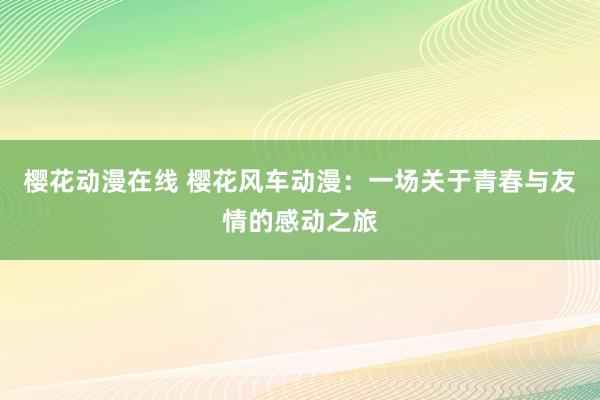 樱花动漫在线 樱花风车动漫：一场关于青春与友情的感动之旅