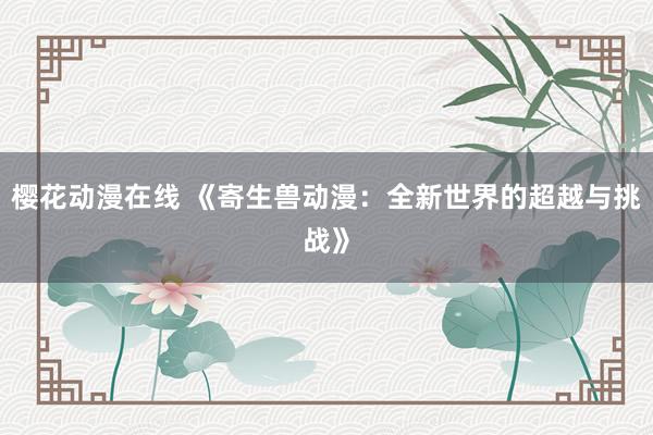 樱花动漫在线 《寄生兽动漫：全新世界的超越与挑战》