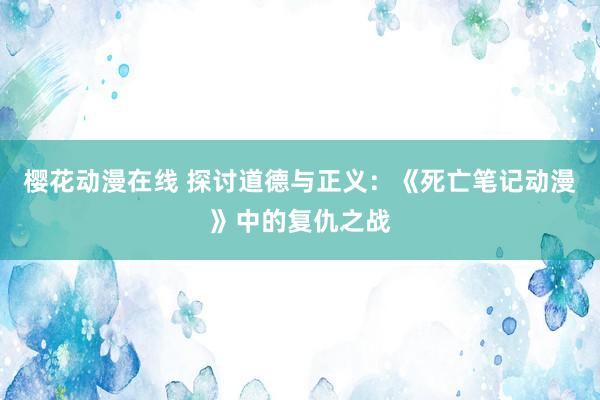 樱花动漫在线 探讨道德与正义：《死亡笔记动漫》中的复仇之战
