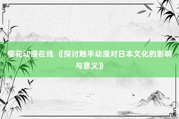 樱花动漫在线 《探讨触手动漫对日本文化的影响与意义》