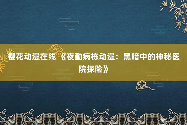 樱花动漫在线 《夜勤病栋动漫：黑暗中的神秘医院探险》