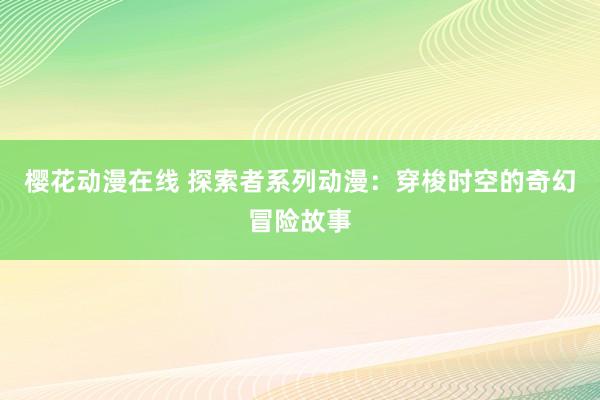 樱花动漫在线 探索者系列动漫：穿梭时空的奇幻冒险故事