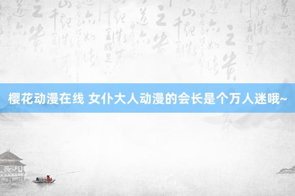 樱花动漫在线 女仆大人动漫的会长是个万人迷哦~