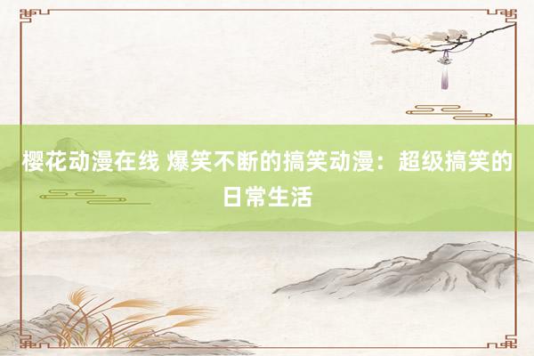 樱花动漫在线 爆笑不断的搞笑动漫：超级搞笑的日常生活