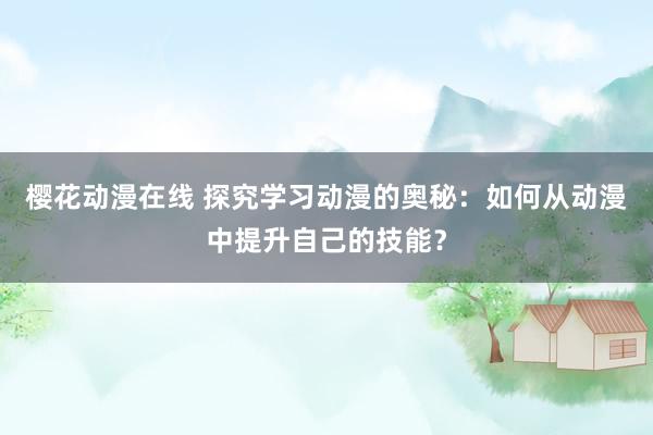 樱花动漫在线 探究学习动漫的奥秘：如何从动漫中提升自己的技能？