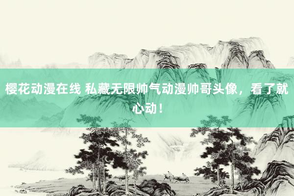 樱花动漫在线 私藏无限帅气动漫帅哥头像，看了就心动！