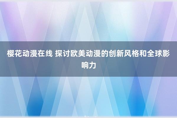 樱花动漫在线 探讨欧美动漫的创新风格和全球影响力