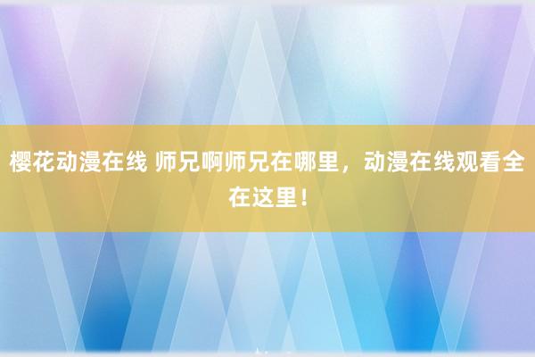 樱花动漫在线 师兄啊师兄在哪里，动漫在线观看全在这里！