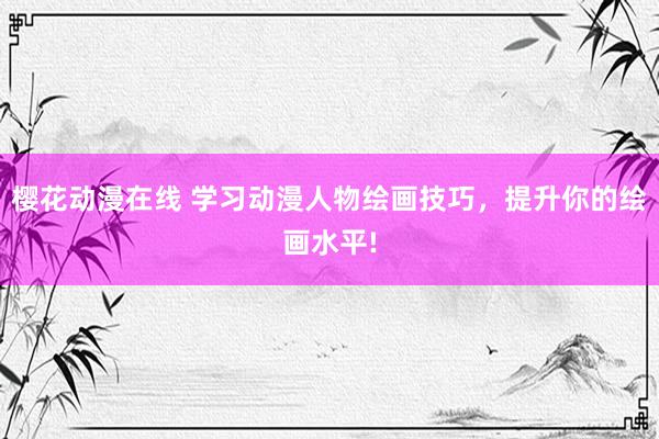 樱花动漫在线 学习动漫人物绘画技巧，提升你的绘画水平!