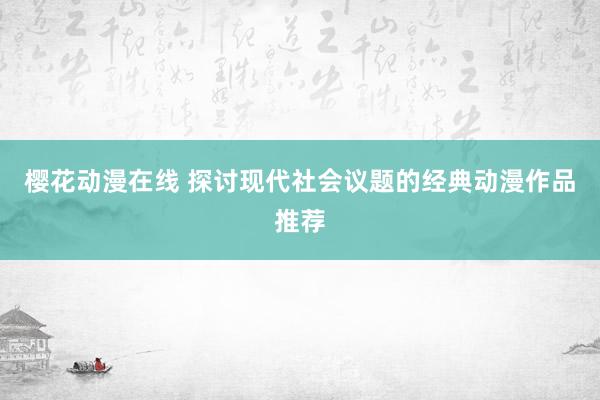 樱花动漫在线 探讨现代社会议题的经典动漫作品推荐