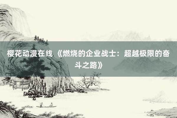樱花动漫在线 《燃烧的企业战士：超越极限的奋斗之路》