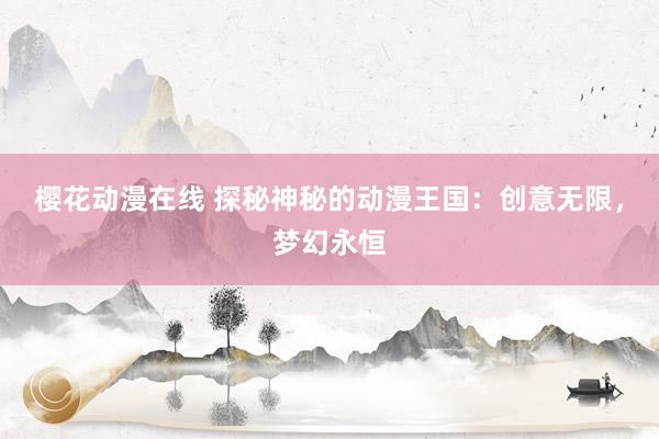樱花动漫在线 探秘神秘的动漫王国：创意无限，梦幻永恒