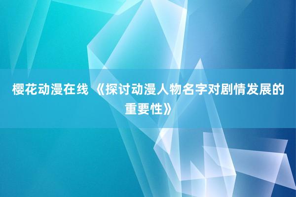 樱花动漫在线 《探讨动漫人物名字对剧情发展的重要性》