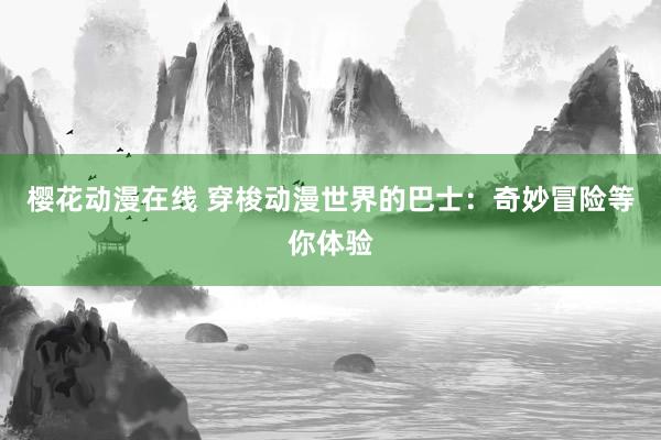 樱花动漫在线 穿梭动漫世界的巴士：奇妙冒险等你体验