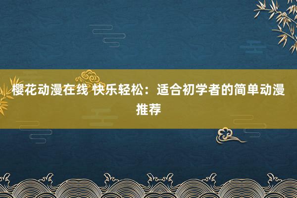 樱花动漫在线 快乐轻松：适合初学者的简单动漫推荐