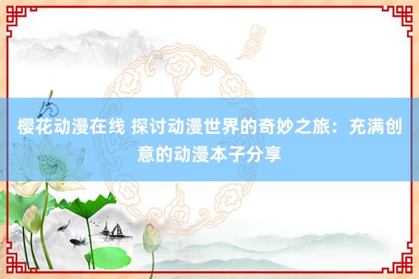 樱花动漫在线 探讨动漫世界的奇妙之旅：充满创意的动漫本子分享