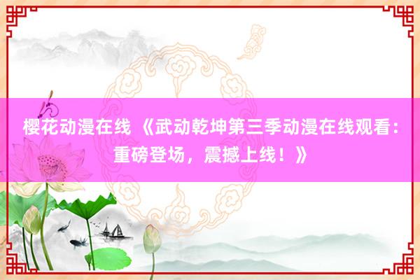 樱花动漫在线 《武动乾坤第三季动漫在线观看：重磅登场，震撼上线！》