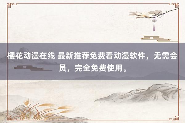 樱花动漫在线 最新推荐免费看动漫软件，无需会员，完全免费使用。