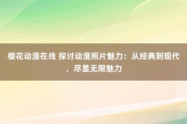 樱花动漫在线 探讨动漫照片魅力：从经典到现代，尽显无限魅力