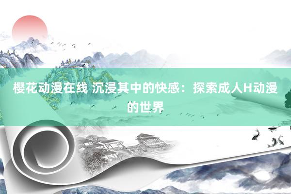 樱花动漫在线 沉浸其中的快感：探索成人H动漫的世界