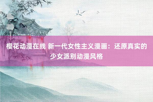 樱花动漫在线 新一代女性主义漫画：还原真实的少女派别动漫风格