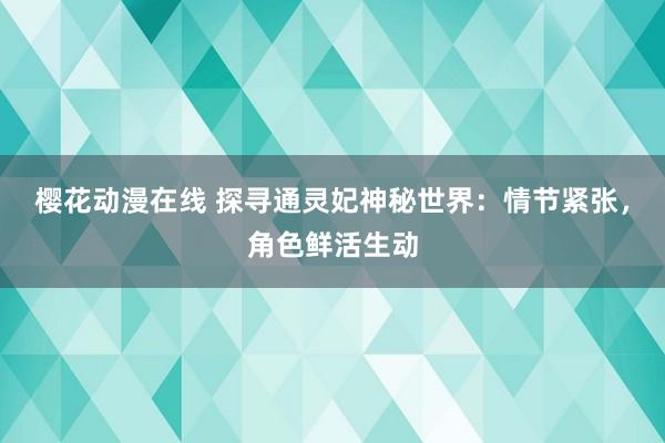 樱花动漫在线 探寻通灵妃神秘世界：情节紧张，角色鲜活生动