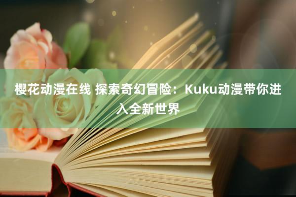 樱花动漫在线 探索奇幻冒险：Kuku动漫带你进入全新世界