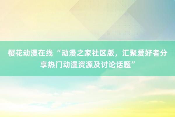 樱花动漫在线 “动漫之家社区版，汇聚爱好者分享热门动漫资源及讨论话题”