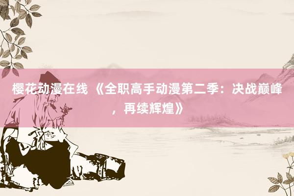 樱花动漫在线 《全职高手动漫第二季：决战巅峰，再续辉煌》
