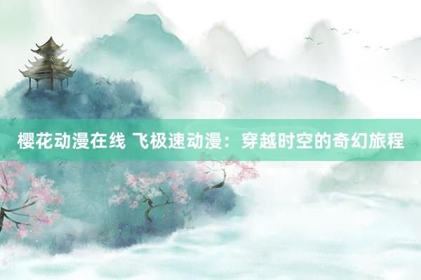 樱花动漫在线 飞极速动漫：穿越时空的奇幻旅程