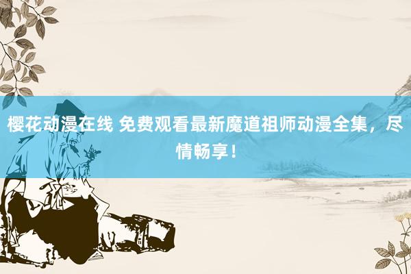 樱花动漫在线 免费观看最新魔道祖师动漫全集，尽情畅享！