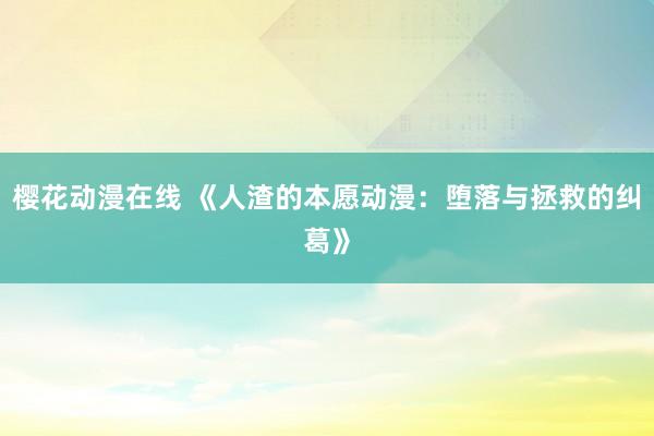 樱花动漫在线 《人渣的本愿动漫：堕落与拯救的纠葛》