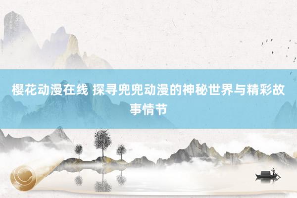 樱花动漫在线 探寻兜兜动漫的神秘世界与精彩故事情节