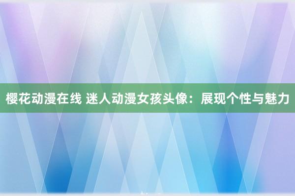 樱花动漫在线 迷人动漫女孩头像：展现个性与魅力