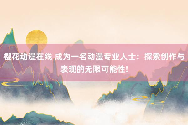 樱花动漫在线 成为一名动漫专业人士：探索创作与表现的无限可能性!