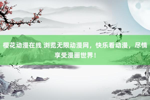 樱花动漫在线 浏览无限动漫网，快乐看动漫，尽情享受漫画世界！