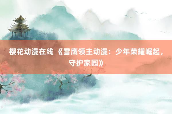 樱花动漫在线 《雪鹰领主动漫：少年荣耀崛起，守护家园》