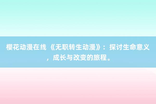 樱花动漫在线 《无职转生动漫》：探讨生命意义，成长与改变的旅程。