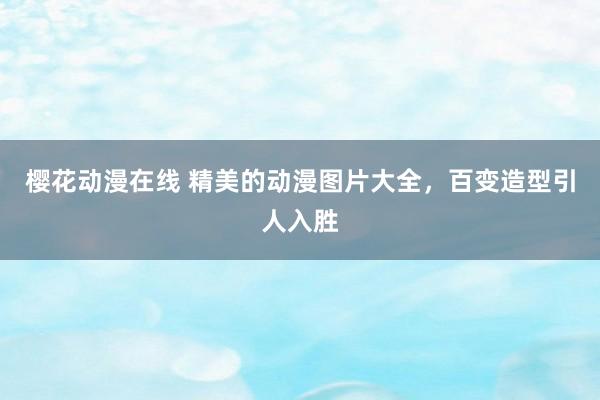 樱花动漫在线 精美的动漫图片大全，百变造型引人入胜