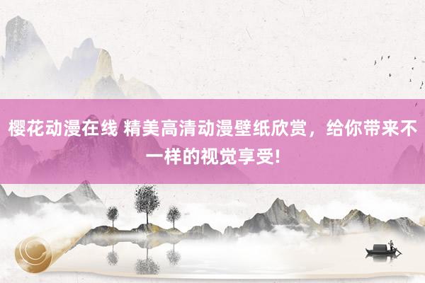 樱花动漫在线 精美高清动漫壁纸欣赏，给你带来不一样的视觉享受!