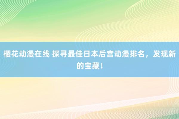 樱花动漫在线 探寻最佳日本后宫动漫排名，发现新的宝藏！