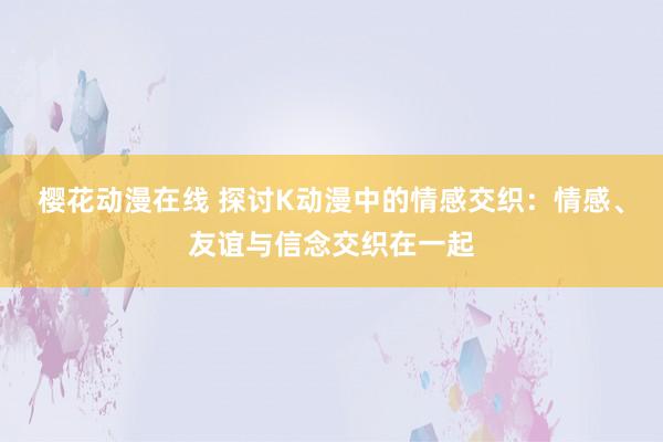 樱花动漫在线 探讨K动漫中的情感交织：情感、友谊与信念交织在一起